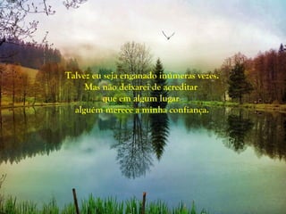 Talvez eu seja enganado inúmeras vezes.
     Mas não deixarei de acreditar
          que em algum lugar
  alguém merece a minha confiança.
 