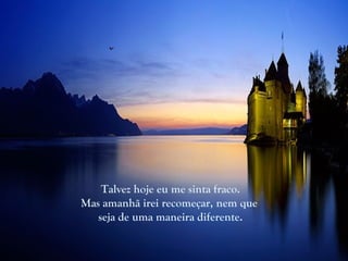 Talvez hoje eu me sinta fraco.
Mas amanhã irei recomeçar, nem que
   seja de uma maneira diferente.
 