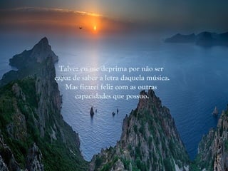 Talvez eu me deprima por não ser
capaz de saber a letra daquela música.
   Mas ficarei feliz com as outras
       capacidades que possuo.
 