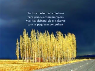 Talvez eu não tenha motivos
 para grandes comemorações.
Mas não deixarei de me alegrar
 com as pequenas conquistas.
 