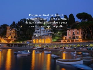 Porque no final não haverá
 nenhum “talvez” e sim a certeza
de que a minha vida valeu a pena
   e eu fiz o melhor que podia.
 