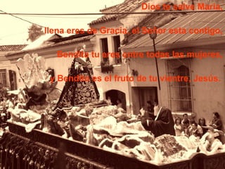 Dios te salve Maria, llena eres de Gracia, el Señor esta contigo, Bendita tu eres entre todas las mujeres, y Bendito es el fruto de tu vientre, Jesús.