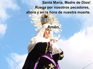 Santa María, Madre de Dios! Ruega por nosotros pecadores, ahora y en la hora de nuestra muerte. Amén.