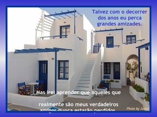 Mas irei aprender que aqueles que  realmente são meus verdadeiros amigos nunca estarão perdidos. Talvez com o decorrer dos anos eu perca grandes amizades. 