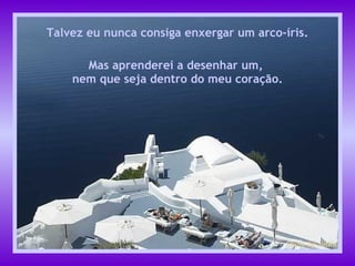 Talvez eu nunca consiga enxergar um arco-íris. Mas aprenderei a desenhar um,  nem que seja dentro do meu coração. 