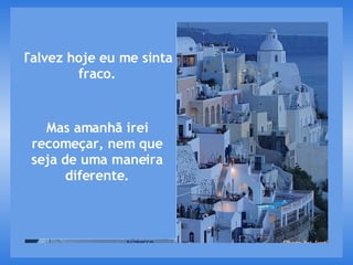 Talvez hoje eu me sinta fraco. Mas amanhã irei recomeçar, nem que seja de uma maneira diferente. 