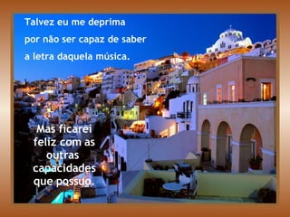 Talvez eu me deprima  por não ser capaz de saber  a letra daquela música. Mas ficarei feliz com as outras  capacidades que possuo. 