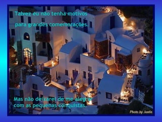 Talvez eu não tenha motivos  para grandes comemorações. Mas não deixarei de me alegrar  com as pequenas conquistas. 