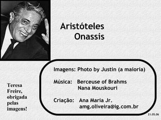 Aristóteles Onassis Imagens: Photo by Justin (a maioria) Música:  Berceuse of Brahms Nana Mouskouri Criação:  Ana Maria Jr. [email_address] 21.05.06 Teresa Freire, obrigada pelas imagens! 