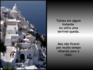 Talvez em algum instante  eu sofra uma terrível queda. Mas não ficarei por muito tempo olhando para o chão. 