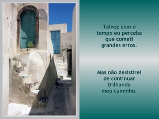 Talvez com o tempo eu perceba que cometi grandes erros. Mas não desistirei de continuar trilhando meu caminho. 