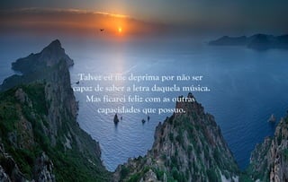 Talvez eu me deprima por não ser
capaz de saber a letra daquela música.
Mas ficarei feliz com as outras
capacidades que possuo.
 