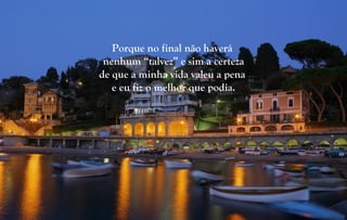 Porque no final não haverá
nenhum “talvez” e sim a certeza
de que a minha vida valeu a pena
e eu fiz o melhor que podia.
 