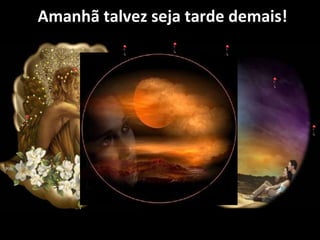Amanhã talvez seja tarde demais!   