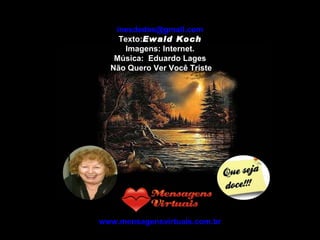 [email_address] Texto: Ewald Koch Imagens: Internet. Música:  Eduardo Lages Não Quero Ver Você Triste www.mensagensvirtuais.com.br 
