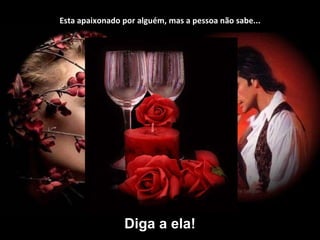 Esta apaixonado por alguém, mas a pessoa não sabe... Diga a ela! 