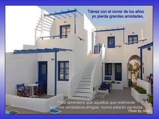 Pero aprenderé que aquellos que realmente  son mis verdaderos amigos, nunca estarán perdidos. Talvez con el correr de los años yo pierda grandes amistades. 