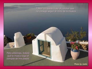 Talvez yo quede triste al concluir que  no consigo seguir el ritmo de la música. Pero entonces, trataré que la música siga el compás de mis pasos. 