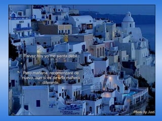 Talvez hoy yo me sienta débil. Pero mañana  recomenzaré de nuevo, aún si es de una manera diferente. 