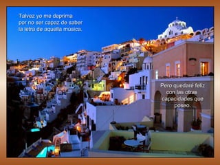 Talvez yo me deprima  por no ser capaz de saber  la letra de aquella música. Pero quedaré feliz con las otras  capacidades que poseo. 