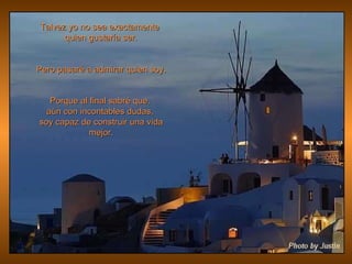 Talvez yo no sea exactamente  quien gustaría ser. Pero pasaré a admirar quien soy. Porque al final sabré que,  aún con incontables dudas,  soy capaz de construir una vida mejor. 