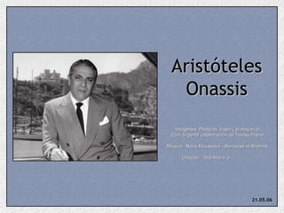 Aristóteles Onassis Imagenes: Photo by Justin ( la mayoría) Com la gentil colaboración de Teresa Freire Música:  Nana Mouskouri - Berceuse of Brahms Criação:  Ana Maria Jr.  21.05.06 