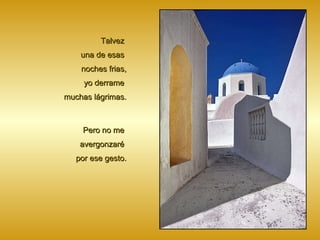 Talvez  una de esas  noches frias, yo derrame  muchas lágrimas. Pero no me  avergonzaré  por ese gesto. 
