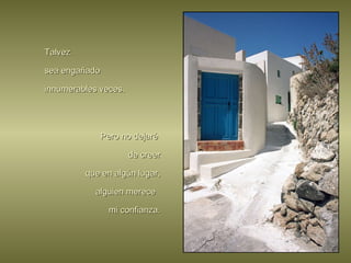 Talvez  sea engañado innumerables veces. Pero no dejaré  de creer que en algún lugar, alguien merece  mi confianza. 