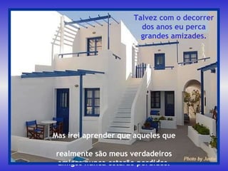 Mas irei aprender que aqueles que  realmente são meus verdadeiros amigos nunca estarão perdidos. Talvez com o decorrer dos anos eu perca grandes amizades. 