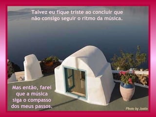 Talvez eu fique triste ao concluir que  não consigo seguir o ritmo da música. Mas então, farei que a música siga o compasso dos meus passos. 
