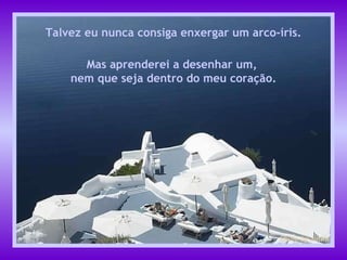 Talvez eu nunca consiga enxergar um arco-íris. Mas aprenderei a desenhar um,  nem que seja dentro do meu coração. 