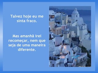 Talvez hoje eu me sinta fraco. Mas amanhã irei recomeçar, nem que seja de uma maneira diferente. 