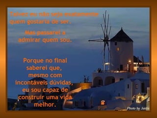 Talvez eu não seja exatamente  quem gostaria de ser. Mas passarei a admirar quem sou. Porque no final saberei que,  mesmo com incontáveis dúvidas,  eu sou capaz de construir uma vida melhor. 