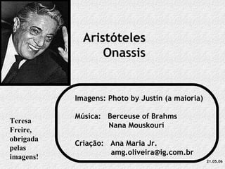 Aristóteles Onassis Imagens: Photo by Justin (a maioria) Música:  Berceuse of Brahms Nana Mouskouri Criação:  Ana Maria Jr. [email_address] 21.05.06 Teresa Freire, obrigada pelas imagens! 