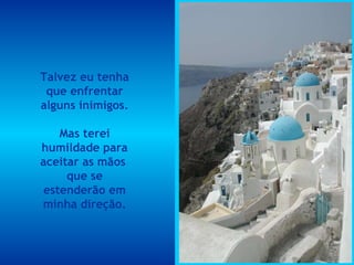 Talvez eu tenha que enfrentar alguns inimigos. Mas terei humildade para aceitar as mãos  que se estenderão em minha direção. 