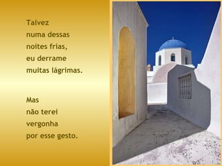 Talvez  numa dessas  noites frias, eu derrame  muitas lágrimas. Mas  não terei  vergonha  por esse gesto. 