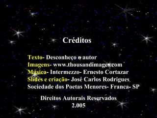 Créditos Texto - Desconheço o autor Imagens - www.thousandimages.com Música - Intermezzo- Ernesto Cortazar Slides e criação - José Carlos Rodrigues Sociedade dos Poetas Menores- Franca- SP Direitos Autorais Reservados 2.005 