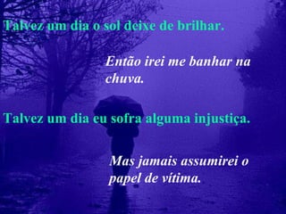Talvez um dia o sol deixe de brilhar. Talvez um dia eu sofra alguma injustiça. Então irei me banhar na chuva. Mas jamais assumirei o papel de vítima. 