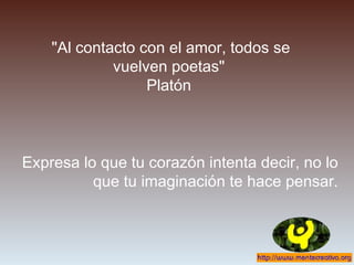 "Al contacto con el amor, todos se
vuelven poetas"
Platón
Expresa lo que tu corazón intenta decir, no lo
que tu imaginación te hace pensar.
 