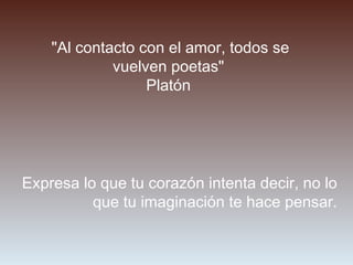 "Al contacto con el amor, todos se
             vuelven poetas"
                  Platón




Expresa lo que tu corazón intenta decir, no lo
          que tu imaginación te hace pensar.
 