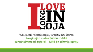 Vuoden 2017 vesistökunnostaja, puroaktiivi Juha Salonen
Longinojan matka Suomen ehkä
tunnetuimmaksi puroksi – Mitä on tehty ja opittu
 