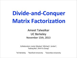 Divide-­‐and-­‐Conquer	
  
Matrix	
  Factoriza5on
Ameet	
  Talwalkar
UC	
  Berkeley

November	
  15th,	
  2013
Collaborators:	
  Lester	
  Mackey2,	
  Michael	
  I.	
  Jordan1,	
  
Yadong	
  Mu3,	
  Shih-­‐Fu	
  Chang3
1UC	
  Berkeley	
  	
  	
  	
  	
  	
  2Stanford	
  University	
  	
  	
  	
  	
  	
  3Columbia	
  University	
  

 