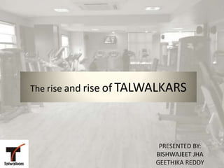 The rise and rise of TALWALKARS




                         PRESENTED BY:
                        BISHWAJEET JHA
                        GEETHIKA REDDY
 