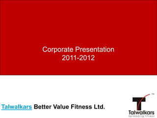 Corporate Presentation
                   2011-2012




Talwalkars Better Value Fitness Ltd.
 