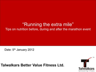 “Running the extra mile”
  Tips on nutrition before, during and after the marathon event




  Date: 5th January 2012




Talwalkars Better Value Fitness Ltd.
 