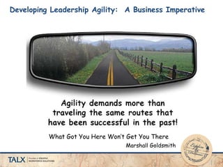 Developing Leadership Agility: A Business Imperative
What Got You Here Won’t Get You There
Marshall Goldsmith
 