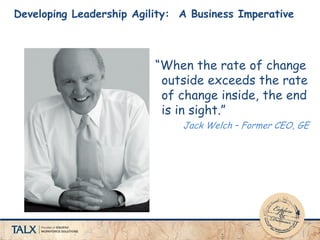 Developing Leadership Agility: A Business Imperative
“When the rate of change
outside exceeds the rate
of change inside, the end
is in sight.”
Jack Welch – Former CEO, GE
 