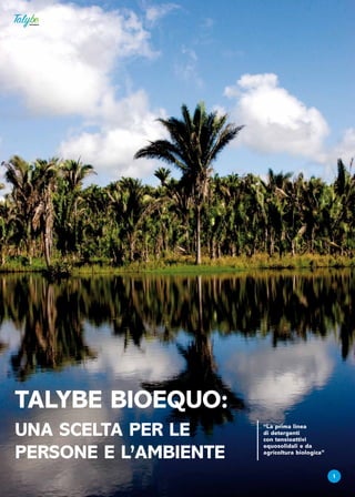 TALYBE BIOEQUO:
UNA SCELTA PER LE             “La prima linea
                              di detergenti
                              con tensioattivi

PERSONE E L’AMBIENTE
                              equosolidali e da
                              agricoltura biologica”


                                                       1
              www.talybe.it
 