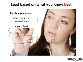 Lead	
  based	
  on	
  what	
  you	
  know	
  best	
  

Create	
  and	
  manage	
  	
  
  online	
  groups	
  of	
  
   pr...
