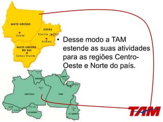 • Desse modo a TAM
estende as suas atividades
para as regiões Centro-
Oeste e Norte do país.
 